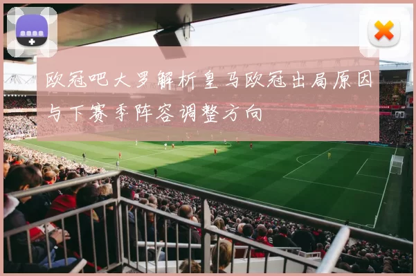 欧冠吧大罗解析皇马欧冠出局原因与下赛季阵容调整方向