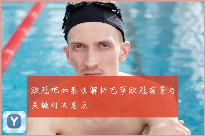 欧冠吧加泰法解析巴萨欧冠前景与关键对决看点