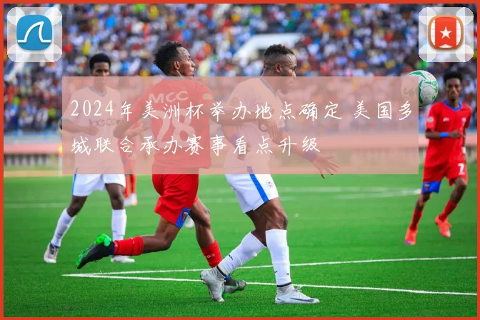 2024年美洲杯举办地点确定 美国多城联合承办赛事看点升级