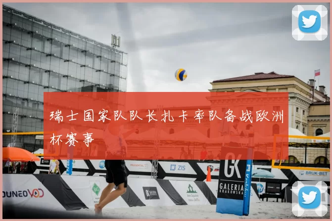 瑞士国家队队长扎卡率队备战欧洲杯赛事