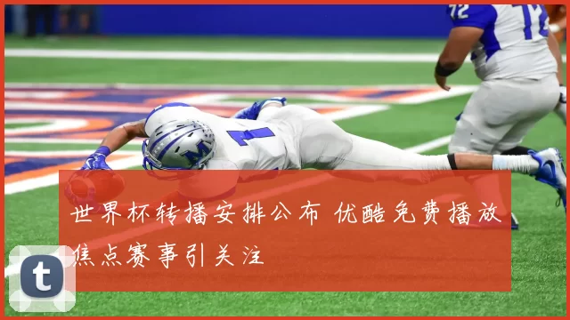 世界杯转播安排公布 优酷免费播放焦点赛事引关注