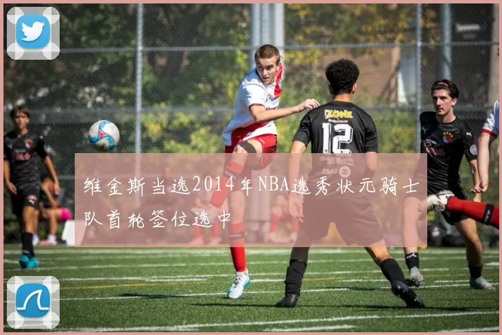 维金斯当选2014年NBA选秀状元骑士队首轮签位选中