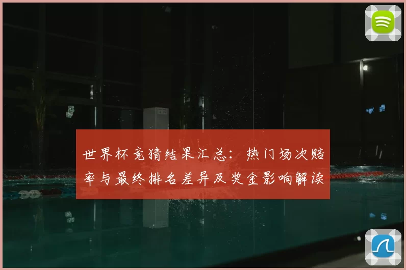 世界杯竞猜结果汇总:热门场次赔率与最终排名差异及奖金影响解读