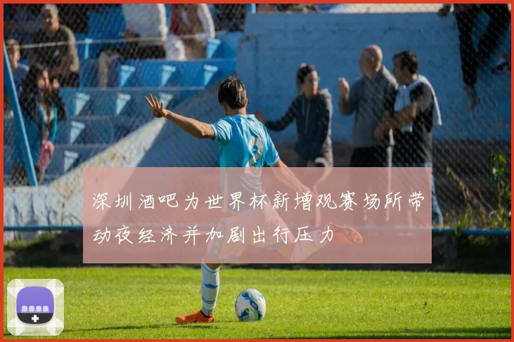 深圳酒吧为世界杯新增观赛场所带动夜经济并加剧出行压力