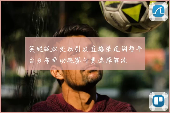 英超版权变动引发直播渠道调整平台分布牵动观赛付费选择解读