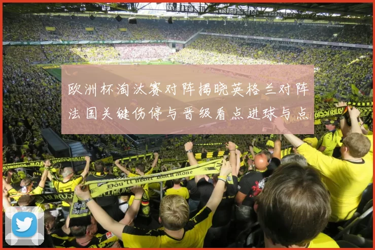欧洲杯淘汰赛对阵揭晓英格兰对阵法国关键伤停与晋级看点进球与点球悬念