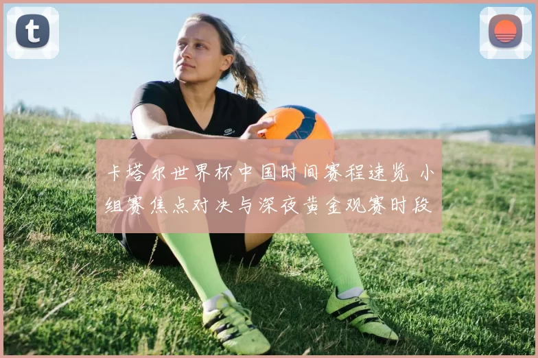 卡塔尔世界杯中国时间赛程速览 小组赛焦点对决与深夜黄金观赛时段解析