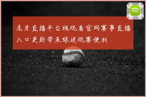 虎牙直播平台线观看官网赛事直播入口更新带来球迷观赛便利