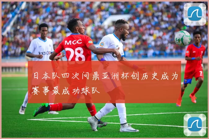 日本队四次问鼎亚洲杯创历史成为赛事最成功球队